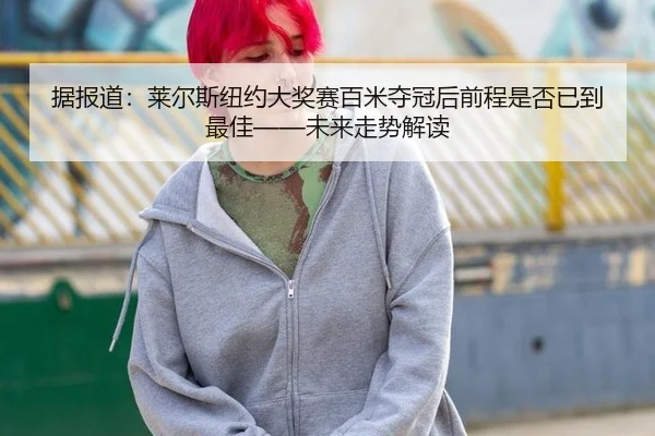 据报道：莱尔斯纽约大奖赛百米夺冠后前程是否已到最佳——未来走势解读