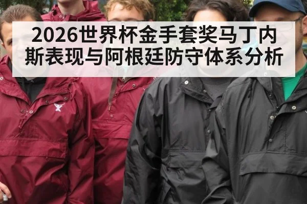 2026世界杯金手套奖马丁内斯表现与阿根廷防守体系分析