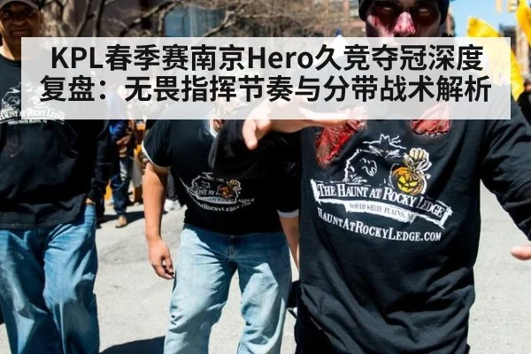 KPL春季赛南京Hero久竞夺冠深度复盘：无畏指挥节奏与分带战术解析