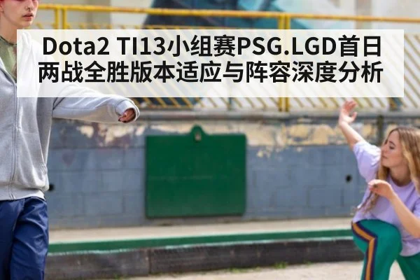 Dota2 TI13小组赛PSG.LGD首日两战全胜版本适应与阵容深度分析