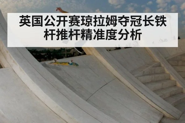英国公开赛琼拉姆夺冠长铁杆推杆精准度分析（j9 game）