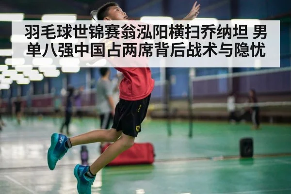 羽毛球世锦赛翁泓阳横扫乔纳坦 男单八强中国占两席背后战术与隐忧（j9 game）