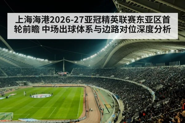 上海海港2026-27亚冠精英联赛东亚区首轮前瞻 中场出球体系与边路对位深度分析（j9 game）