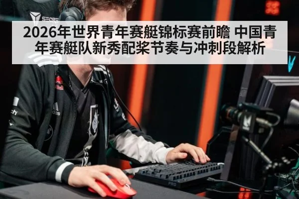 2026年世界青年赛艇锦标赛前瞻 中国青年赛艇队新秀配桨节奏与冲刺段解析