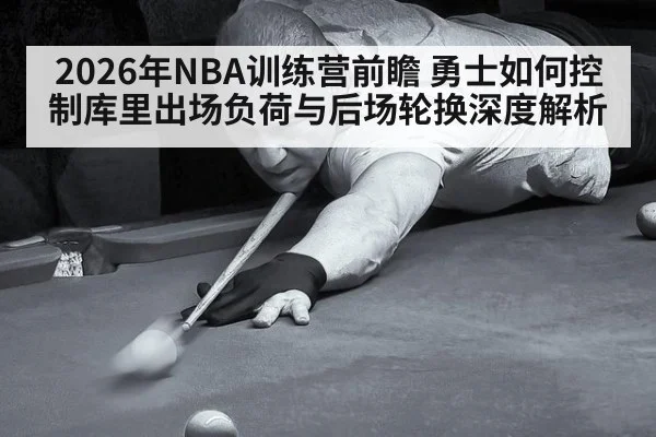 2026年NBA训练营前瞻 勇士如何控制库里出场负荷与后场轮换深度解析