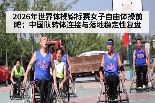 2026年世界体操锦标赛女子自由体操前瞻：中国队转体连接与落地稳定性复盘
