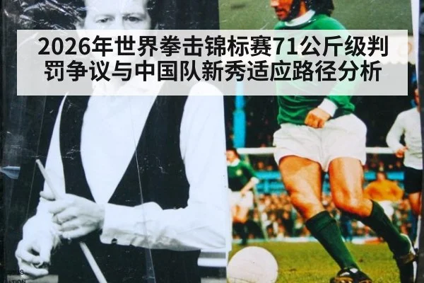 2026年世界拳击锦标赛71公斤级判罚争议与中国队新秀适应路径分析