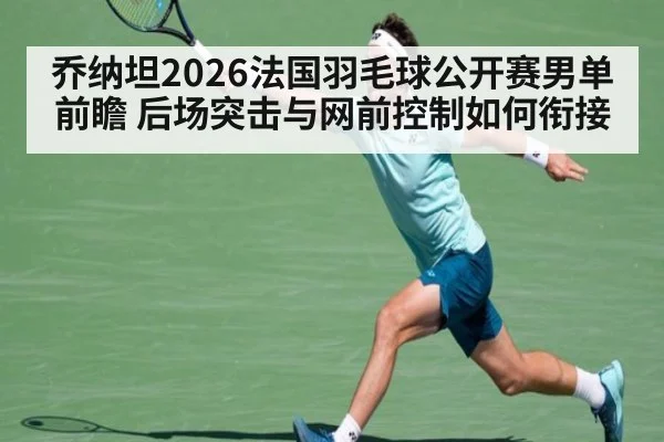 乔纳坦2026法国羽毛球公开赛男单前瞻 后场突击与网前控制如何衔接