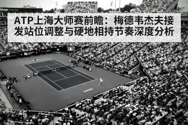 ATP上海大师赛前瞻：梅德韦杰夫接发站位调整与硬地相持节奏深度分析