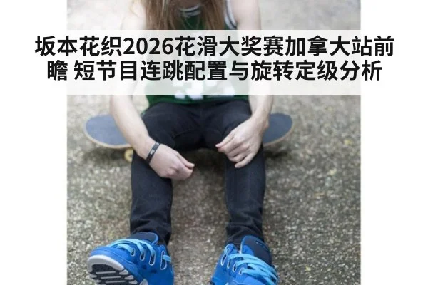坂本花织2026花滑大奖赛加拿大站前瞻 短节目连跳配置与旋转定级分析