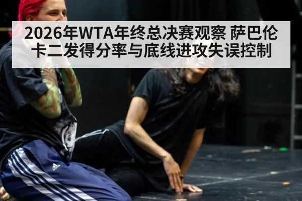 2026年WTA年终总决赛观察 萨巴伦卡二发得分率与底线进攻失误控制