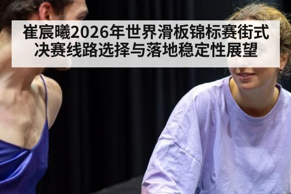 崔宸曦2026年世界滑板锦标赛街式决赛线路选择与落地稳定性展望