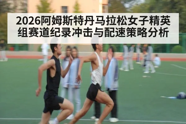 2026阿姆斯特丹马拉松女子精英组赛道纪录冲击与配速策略分析
