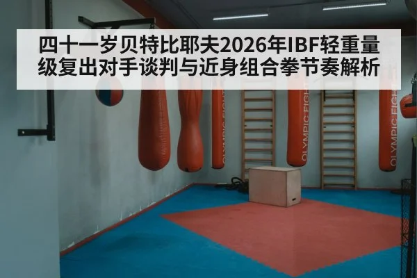 四十一岁贝特比耶夫2026年IBF轻重量级复出对手谈判与近身组合拳节奏解析