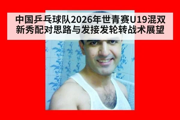 中国乒乓球队2026年世青赛U19混双新秀配对思路与发接发轮转战术展望