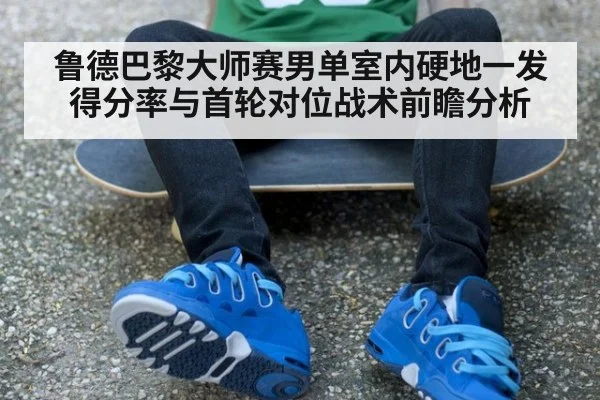 鲁德巴黎大师赛男单室内硬地一发得分率与首轮对位战术前瞻分析